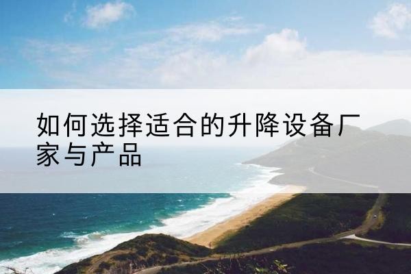 思茅电动升降平台厂家-如何选择适合的升降设备厂家与产品