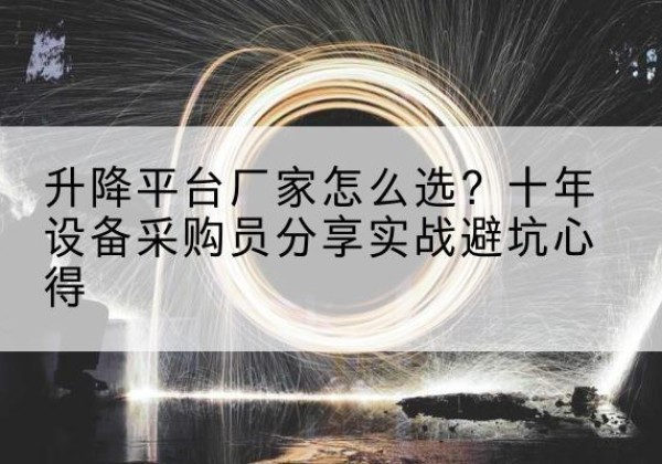 思茅升降平台厂家-怎么选？十年设备采购员分享实战避坑心得