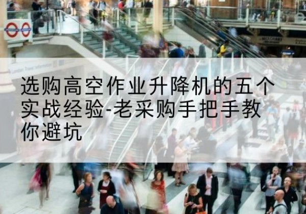 思茅高空作业升降机厂家-选购高空作业升降机的五个实战经验-老采购手把手教你避坑