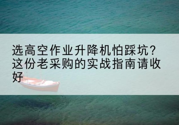 思茅高空作业升降机厂家推荐-选高空作业升降机怕踩坑？这份老采购的实战指南请收好