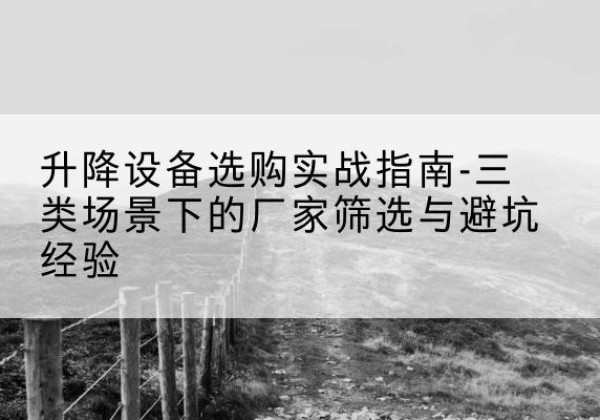 思茅移动式升降机厂家推荐-升降设备选购实战指南-三类场景下的厂家筛选与避坑经验