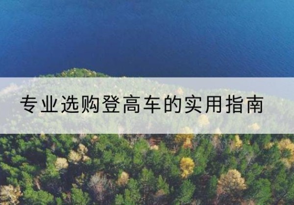 思茅电动登高车厂家推荐-专业选购登高车的实用指南