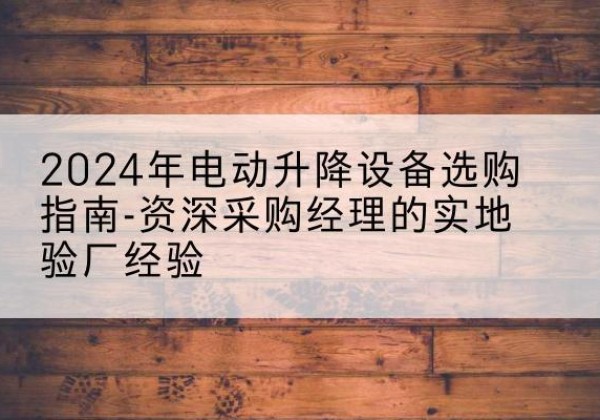 思茅电动剪叉升降平台厂家-2024年电动升降设备选购指南-资深采购经理的实地验厂经验