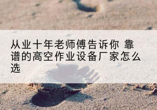 思茅高空作业升降机厂家推荐-从业十年老师傅告诉你 靠谱的高空作业设备厂家怎么选