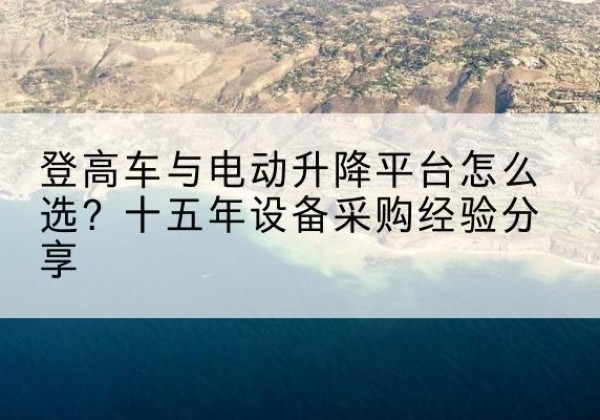 思茅登高车厂家厂家-登高车与电动升降平台怎么选？十五年设备采购经验分享