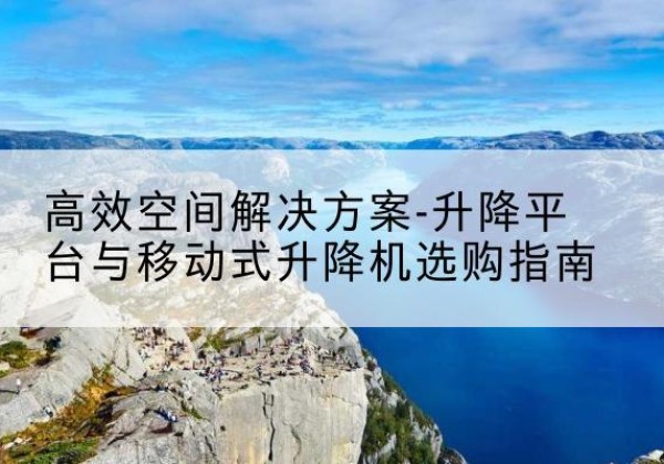 思茅升降平台厂家-*空间解决方案-升降平台与移动式升降机选购指南