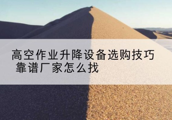 思茅电动升降平台厂家推荐-高空作业升降设备选购技巧 靠谱厂家怎么找