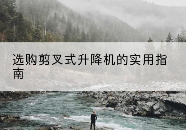 思茅剪叉式升降机怎么选-选购剪叉式升降机的实用指南