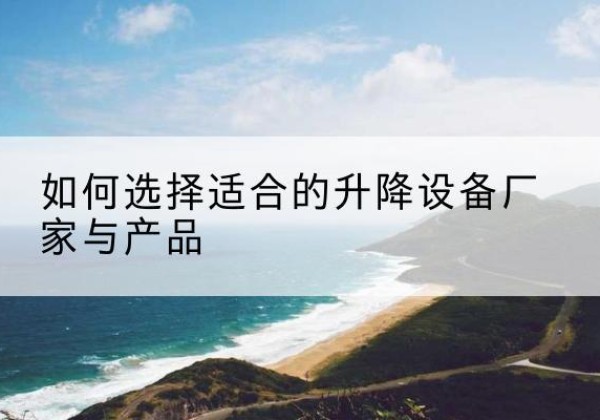 思茅电动升降平台厂家-如何选择适合的升降设备厂家与产品