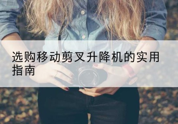 思茅移动剪叉升降机怎么选-选购移动剪叉升降机的实用指南