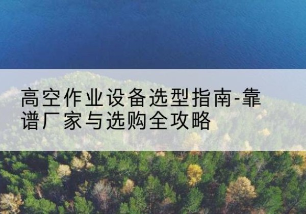 思茅升降车厂家-高空作业设备选型指南-靠谱厂家与选购全攻略