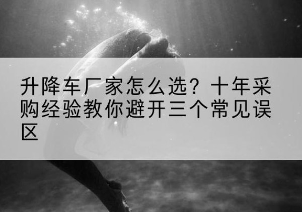 思茅升降车厂家-怎么选？十年采购经验教你避开三个常见误区